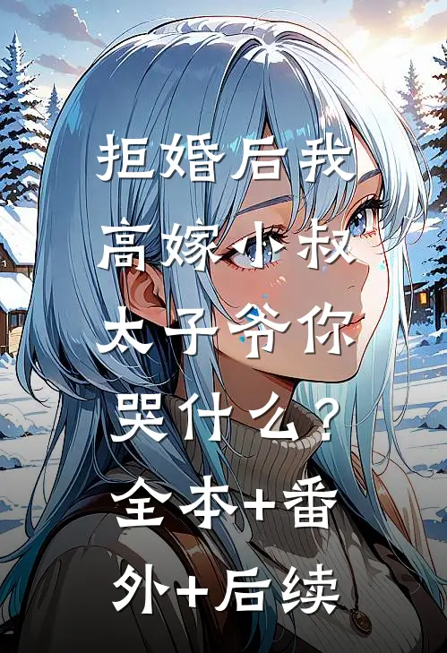 拒婚后我高嫁小叔，太子爷你哭什么？:全本+番外+后续