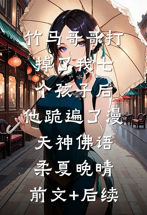 竹马哥哥打掉了我七个孩子后，他跪遍了漫天神佛语柔夏晚晴:前文+后续