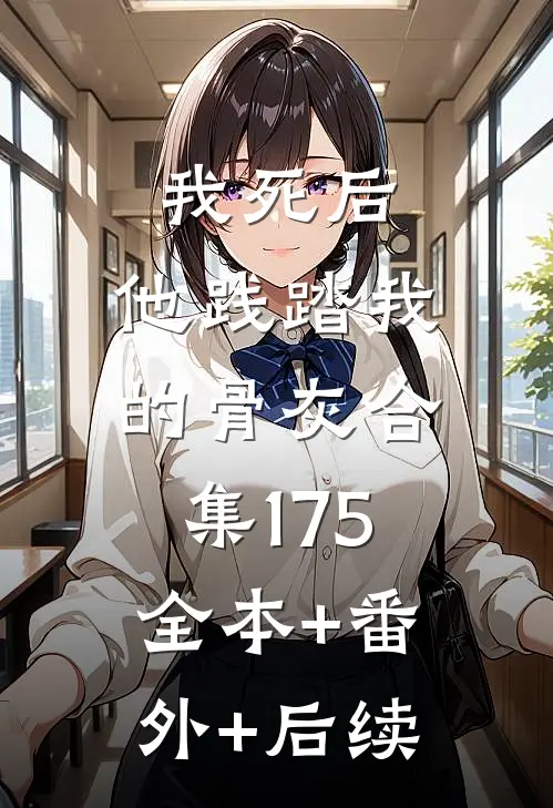 我死后，他践踏我的骨灰合集175:全本+番外+后续
