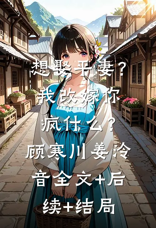 想娶平妻？我改嫁你疯什么？顾寒川姜泠音全文+后续+结局
