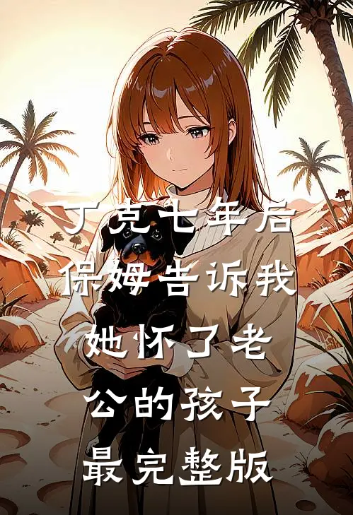 丁克七年后，保姆告诉我她怀了老公的孩子最完整版