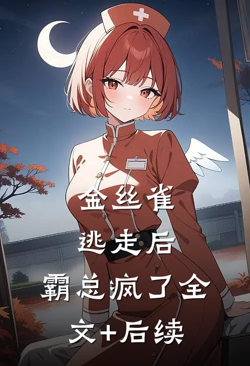 金丝雀逃走后，霸总疯了全文+后续