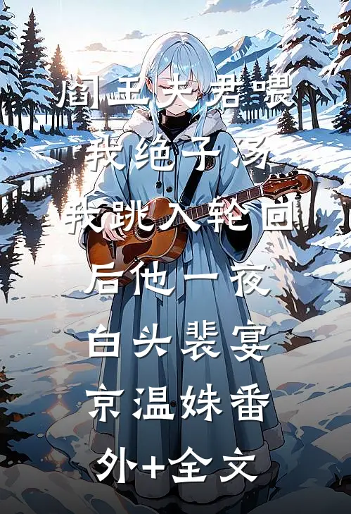 阎王夫君喂我绝子汤，我跳入轮回后他一夜白头裴宴京温姝(番外)+(全文)