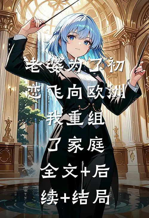 老婆为了初恋飞向欧洲，我重组了家庭:全文+后续+结局