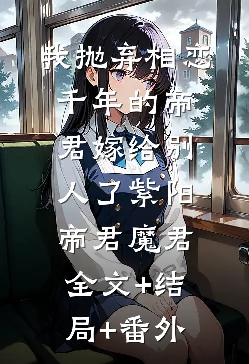 我抛弃相恋千年的帝君嫁给别人了紫阳帝君魔君:全文+结局+番外