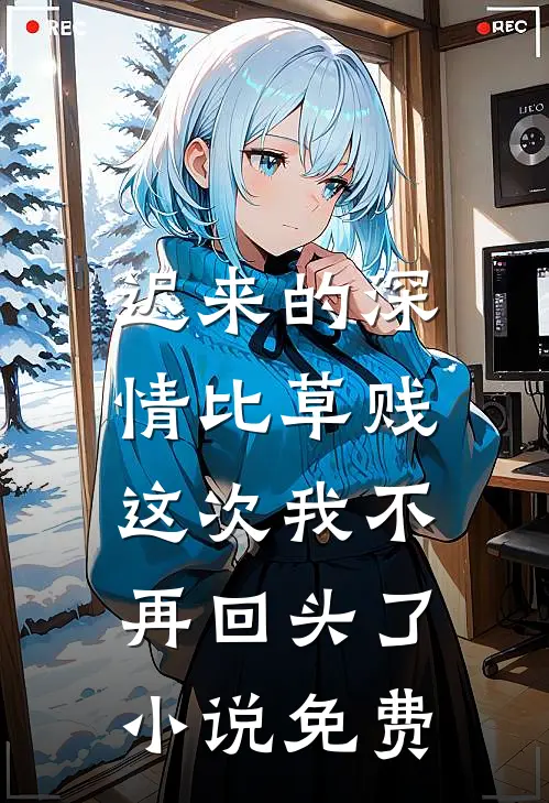迟来的深情比草贱，这次我不再回头了小说免费
