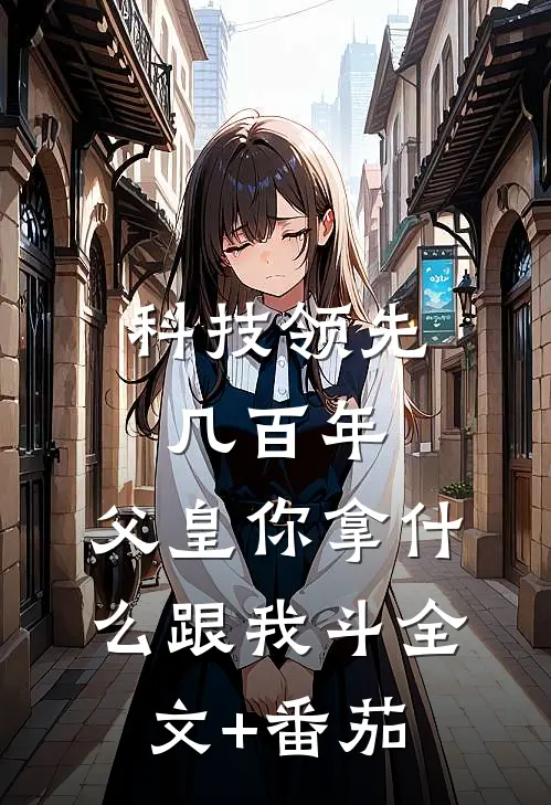 科技领先几百年，父皇你拿什么跟我斗全文+番茄