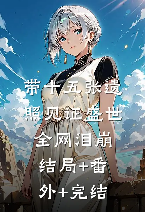 带十五张遗照见证盛世，全网泪崩结局+番外+完结