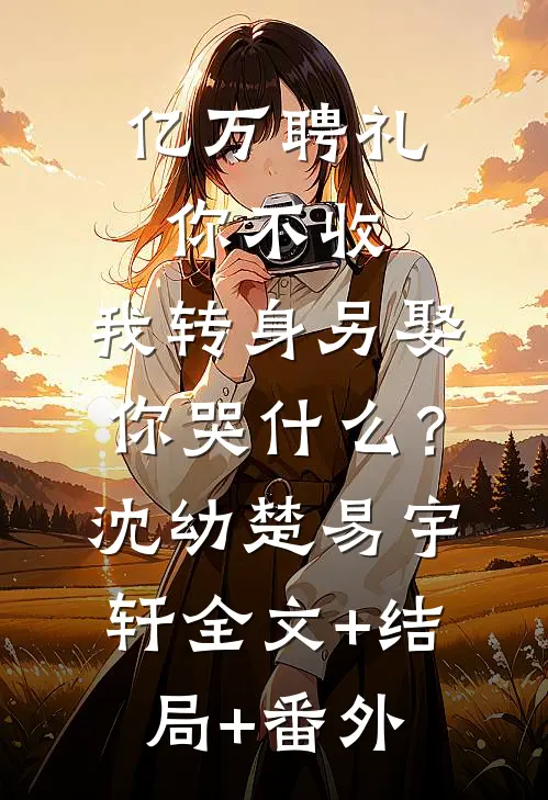亿万聘礼你不收，我转身另娶你哭什么？沈幼楚易宇轩全文+结局+番外