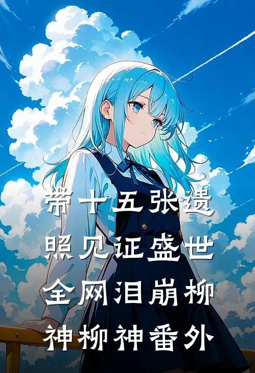 带十五张遗照见证盛世，全网泪崩柳神柳神番外
