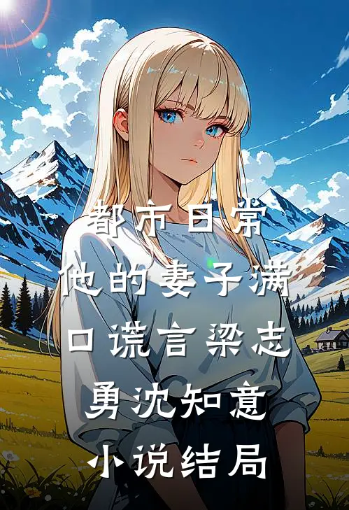 都市日常：他的妻子满口谎言梁志勇沈知意小说结局