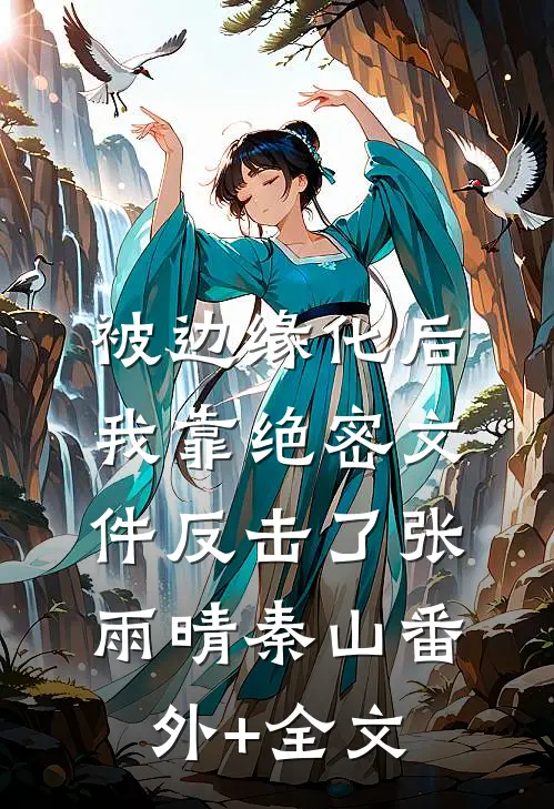 被边缘化后，我靠绝密文件反击了张雨晴秦山(番外)+(全文)