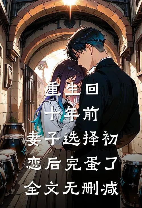 重生回十年前，妻子选择初恋后完蛋了全文无删减