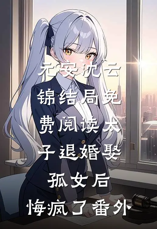 元安沈云锦结局免费阅读太子退婚娶孤女后，悔疯了番外
