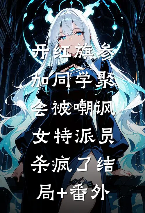开红旗参加同学聚会被嘲讽，女特派员杀疯了结局+番外