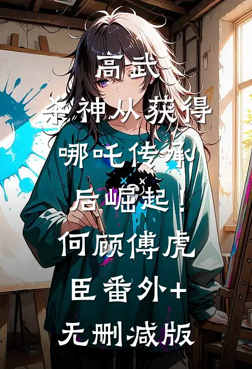 高武：杀神从获得哪吒传承后崛起！何顾傅虎臣番外+无删减版