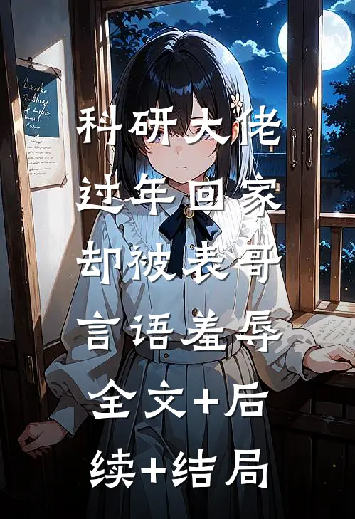 科研大佬过年回家，却被表哥言语羞辱:全文+后续+结局