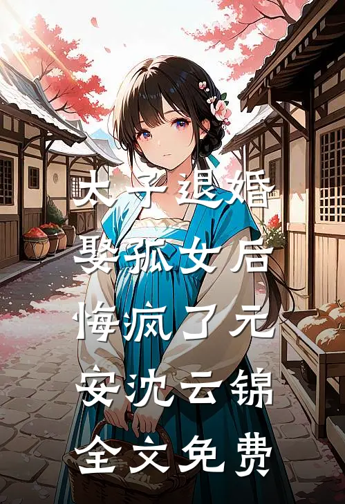 太子退婚娶孤女后，悔疯了元安沈云锦全文免费