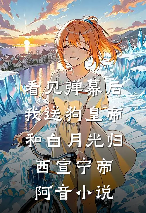 看见弹幕后，我送狗皇帝和白月光归西宣宁帝阿音小说