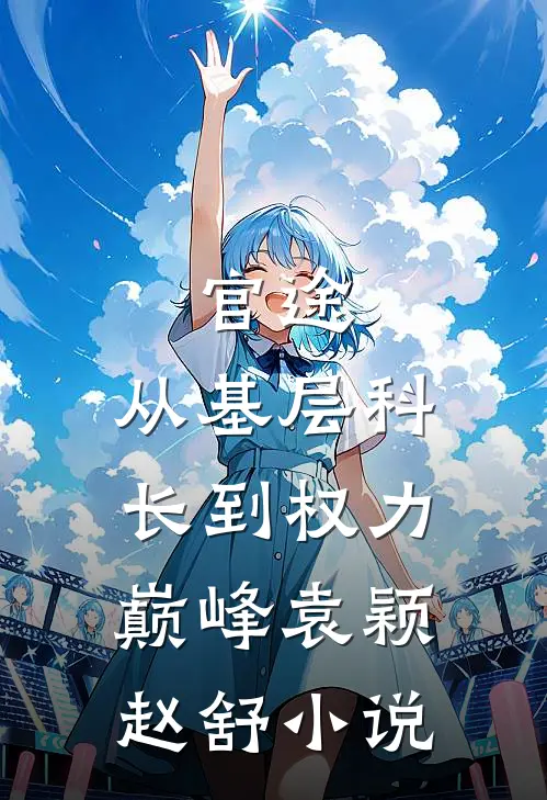 官途：从基层科长到权力巅峰袁颖赵舒小说