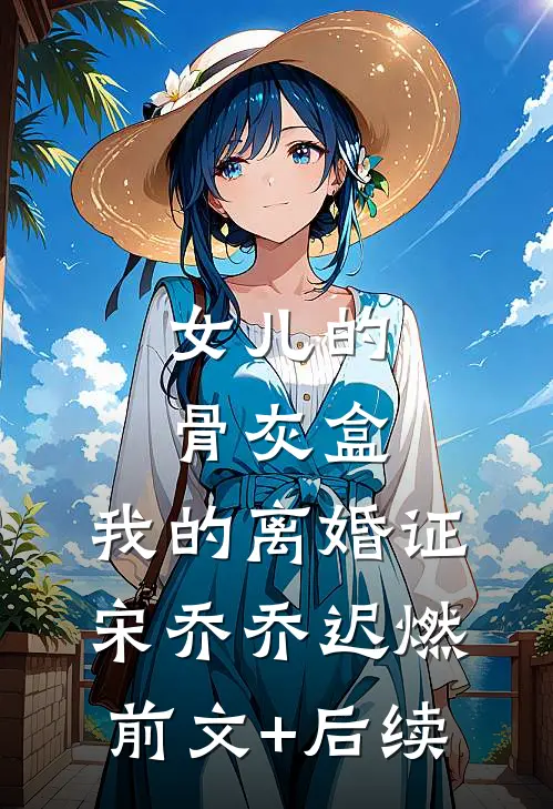 女儿的骨灰盒，我的离婚证宋乔乔迟燃:前文+后续
