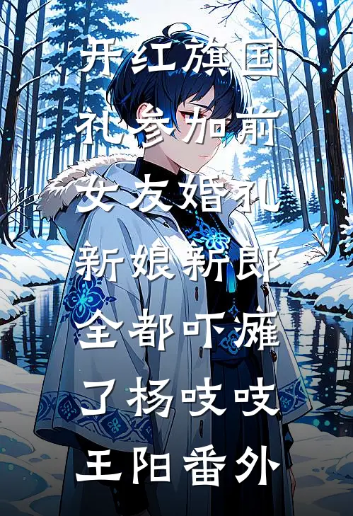 开红旗国礼参加前女友婚礼，新娘新郎全都吓瘫了杨吱吱王阳番外