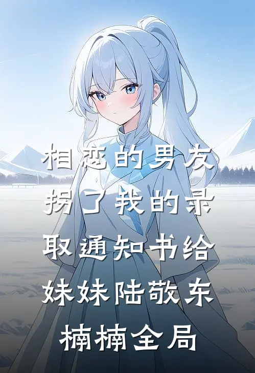 相恋的男友拐了我的录取通知书给妹妹陆敬东楠楠全局