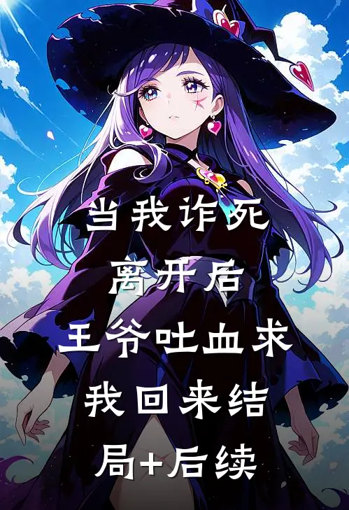 当我诈死离开后，王爷吐血求我回来结局+后续