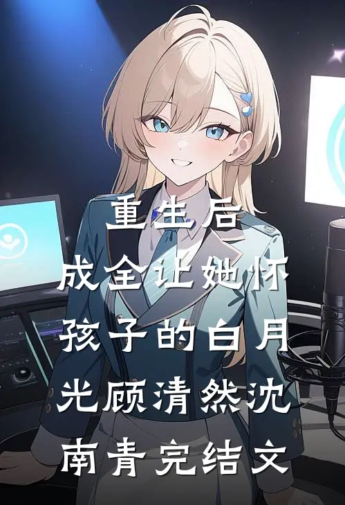 重生后，成全让她怀孩子的白月光顾清然沈南青完结文
