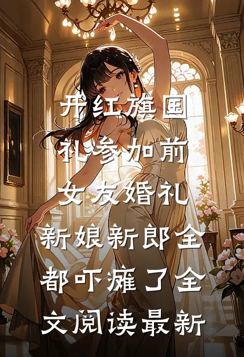 开红旗国礼参加前女友婚礼，新娘新郎全都吓瘫了全文阅读最新