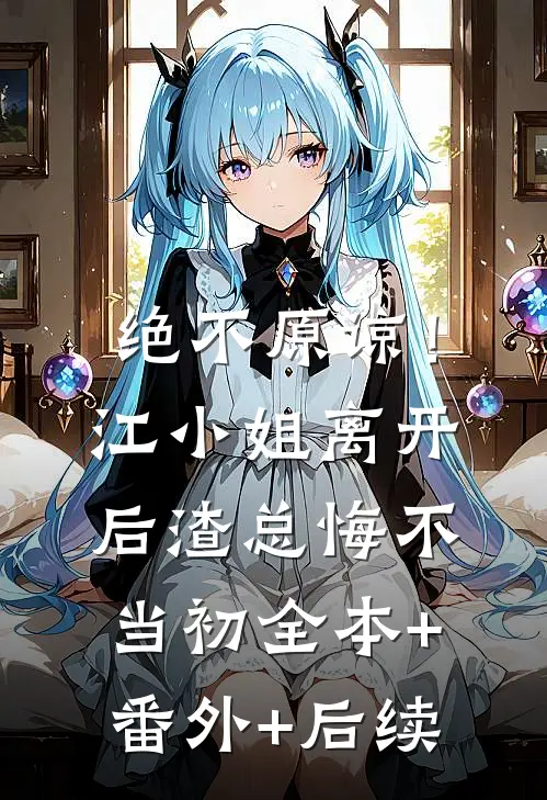 绝不原谅！江小姐离开后，渣总悔不当初全本+番外+后续