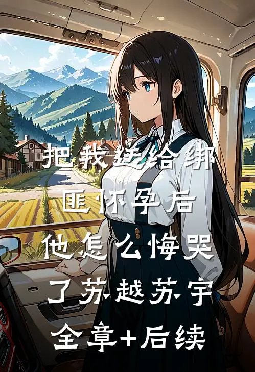 把我送给绑匪怀孕后，他怎么悔哭了苏越苏宇全章+后续