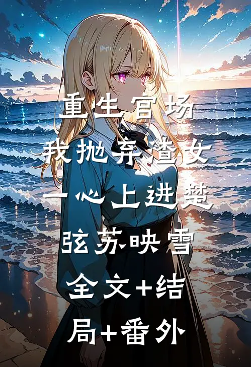 重生官场：我抛弃渣女，一心上进楚弦苏映雪:全文+结局+番外