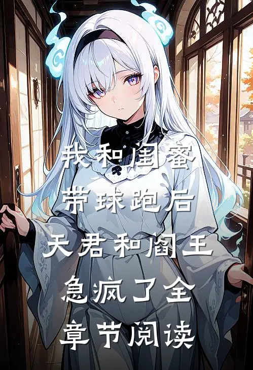 我和闺蜜带球跑后，天君和阎王急疯了全章节阅读