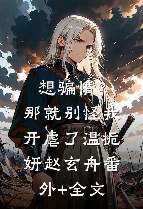 想骗情？那就别怪我开虐了温栀妍赵玄舟(番外)+(全文)