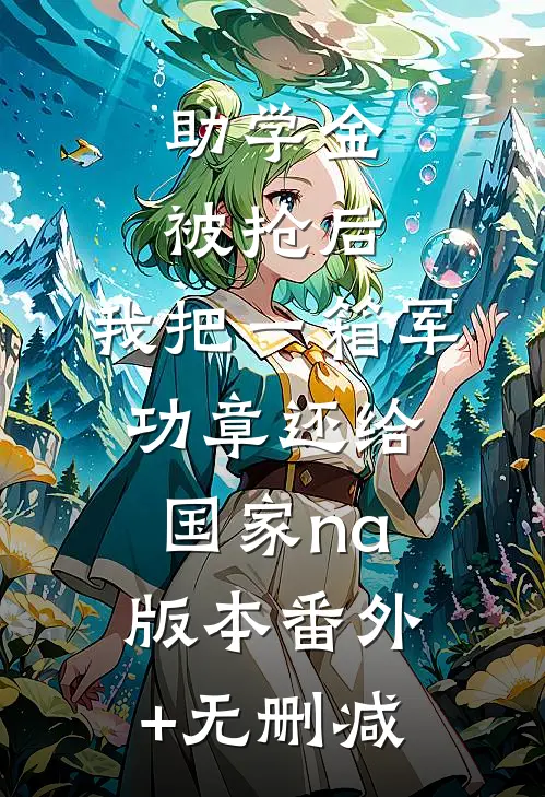 助学金被抢后，我把一箱军功章还给国家na版本番外+无删减