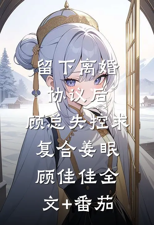 留下离婚协议后，顾总失控求复合姜眠顾佳佳全文+番茄