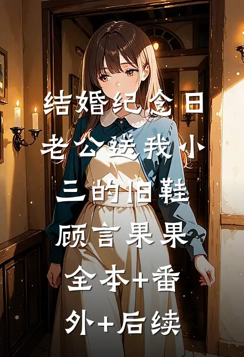 结婚纪念日，老公送我小三的旧鞋顾言果果:全本+番外+后续