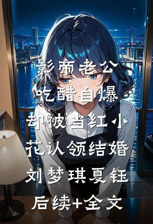 影帝老公吃醋自爆，却被当红小花认领结婚刘梦琪夏钰后续+全文