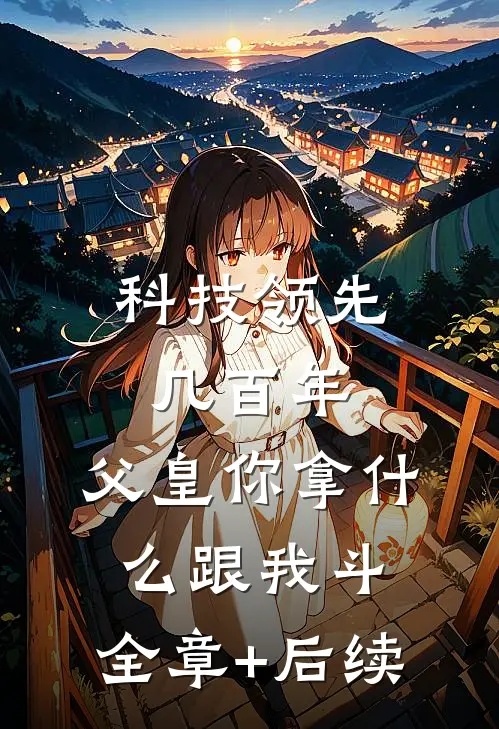 科技领先几百年，父皇你拿什么跟我斗:全章+后续