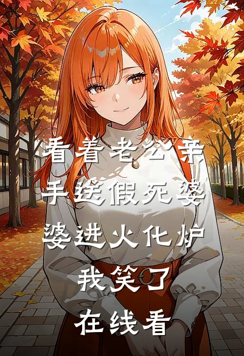 看着老公亲手送假死婆婆进火化炉，我笑了在线看