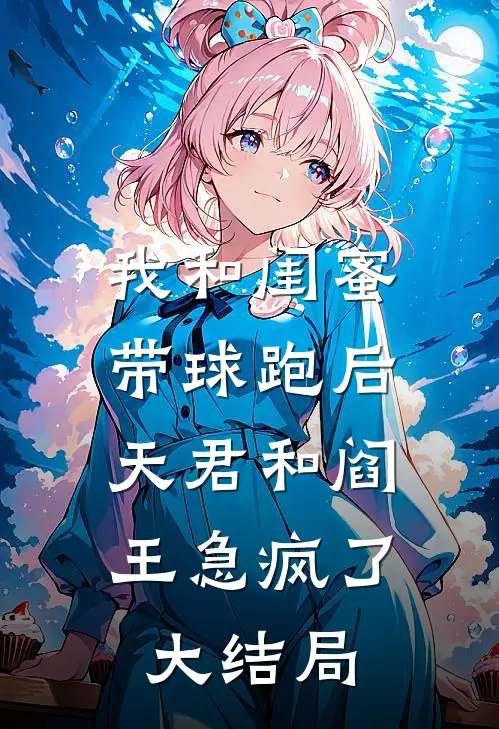 我和闺蜜带球跑后，天君和阎王急疯了大结局