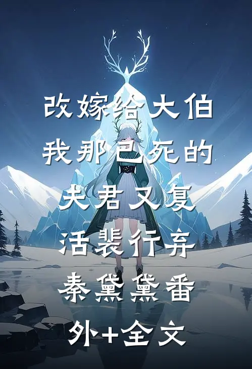 改嫁给大伯，我那已死的夫君又复活裴行弃秦黛黛(番外)+(全文)