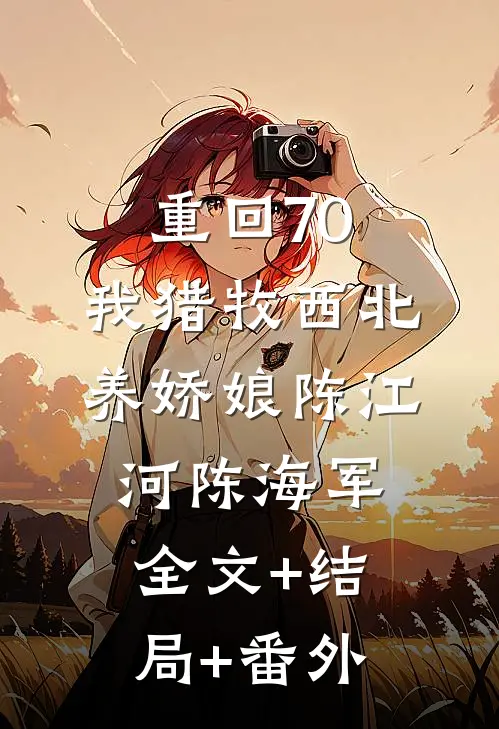 重回70，我猎牧西北养娇娘陈江河陈海军全文+结局+番外
