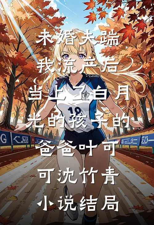 未婚夫踹我流产后，当上了白月光的孩子的爸爸叶可可沈竹青小说结局