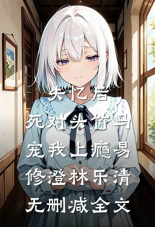失忆后，死对头竹马宠我上瘾易修澄林乐清无删减全文