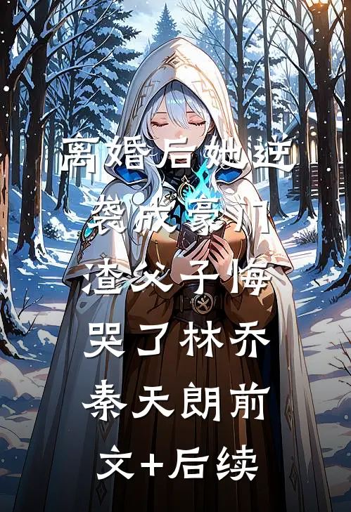 离婚后她逆袭成豪门，渣父子悔哭了林乔秦天朗前文+后续