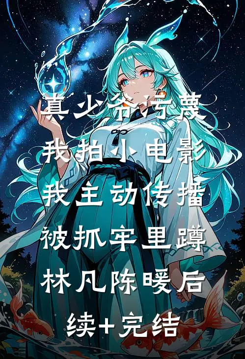 真少爷污蔑我拍小电影，我主动传播被抓牢里蹲林凡陈暖后续+完结