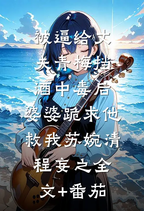被逼给丈夫青梅挡酒中毒后，婆婆跪求他救我苏婉清程妄之全文+番茄