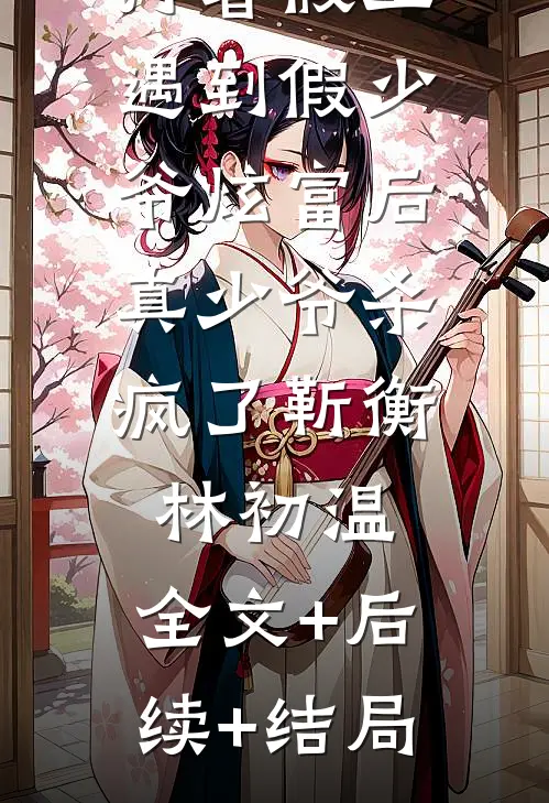 打暑假工遇到假少爷炫富后，真少爷杀疯了靳衡林初温:全文+后续+结局